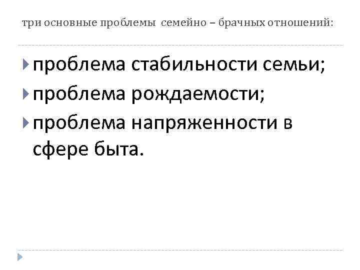 три основные проблемы семейно – брачных отношений: проблема стабильности семьи; проблема рождаемости; проблема напряженности