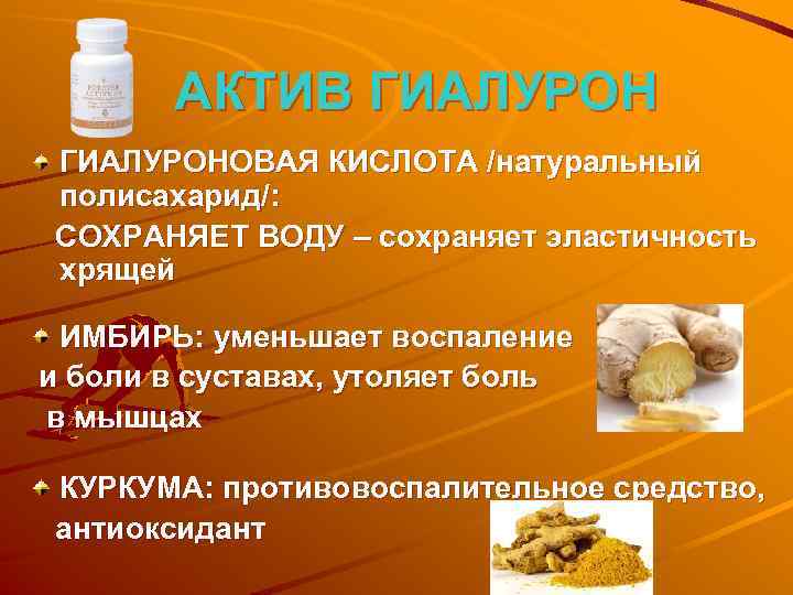 АКТИВ ГИАЛУРОНОВАЯ КИСЛОТА /натуральный полисахарид/: СОХРАНЯЕТ ВОДУ – сохраняет эластичность хрящей ИМБИРЬ: уменьшает воспаление