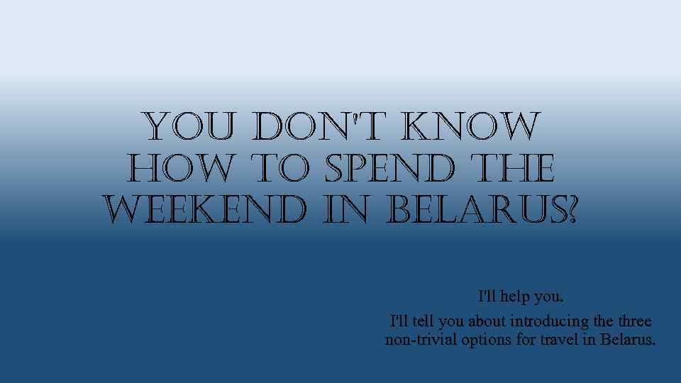 You don't know how to spend the weekend in Belarus? I'll help you. I'll