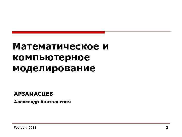 Математическое и компьютерное моделирование АРЗАМАСЦЕВ Александр Анатольевич February 2018 2 