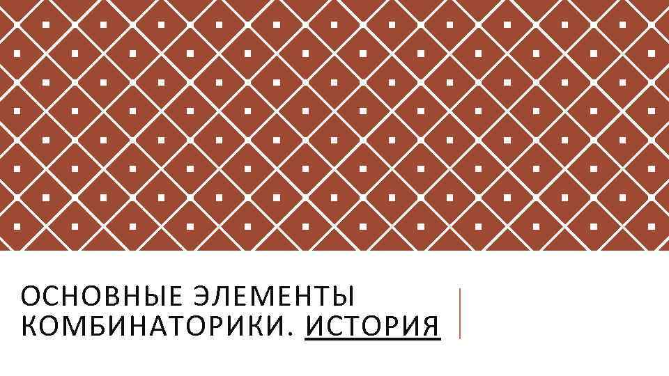 ОСНОВНЫЕ ЭЛЕМЕНТЫ КОМБИНАТОРИКИ. ИСТОРИЯ 