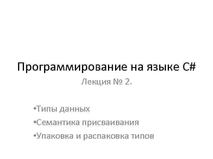 Программирование на языке C# Лекция № 2. • Типы данных • Семантика присваивания •