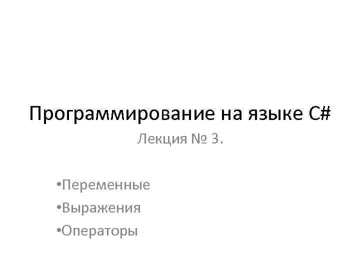 Программирование на языке C# Лекция № 3. • Переменные • Выражения • Операторы 