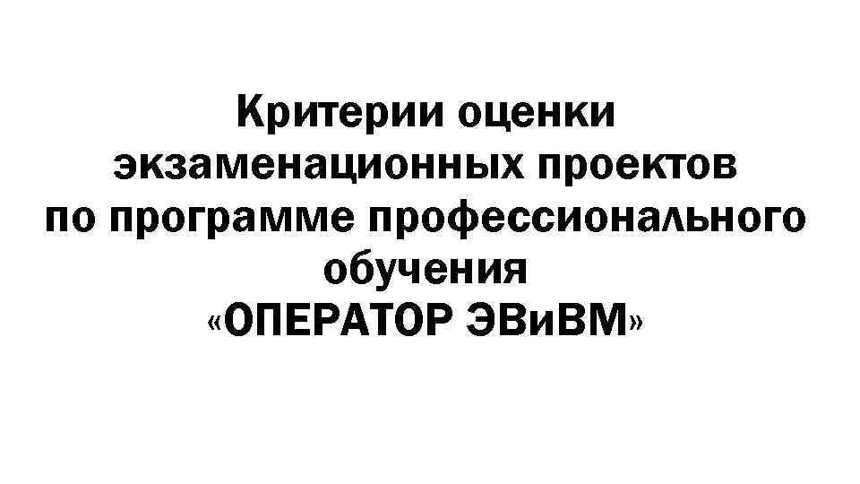 Критерии оценки экзаменационных проектов по программе профессионального обучения «ОПЕРАТОР ЭВи. ВМ» 