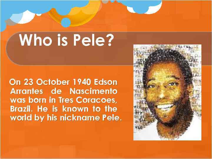 Who is Pele? On 23 October 1940 Edson Arrantes de Nascimento was born in