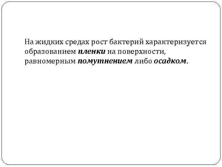 На жидких средах рост бактерий характеризуется образованием пленки на поверхности, равномерным помутнением либо осадком.