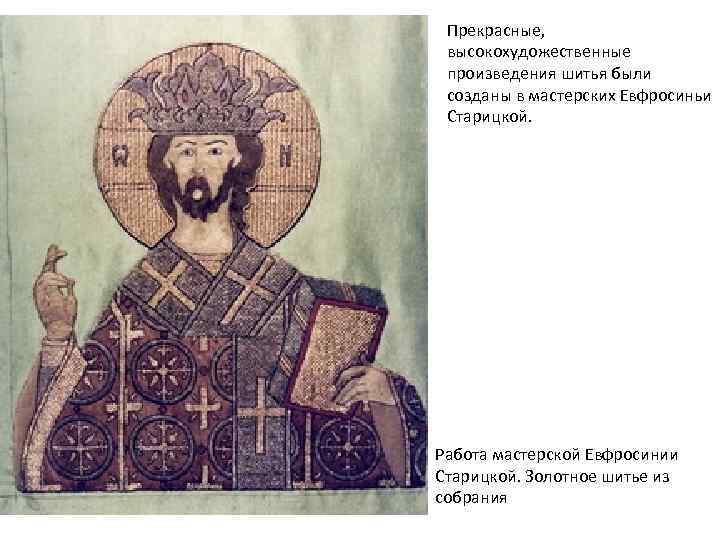 Прекрасные, высокохудожественные произведения шитья были созданы в мастерских Евфросиньи Старицкой. Работа мастерской Евфросинии Старицкой.