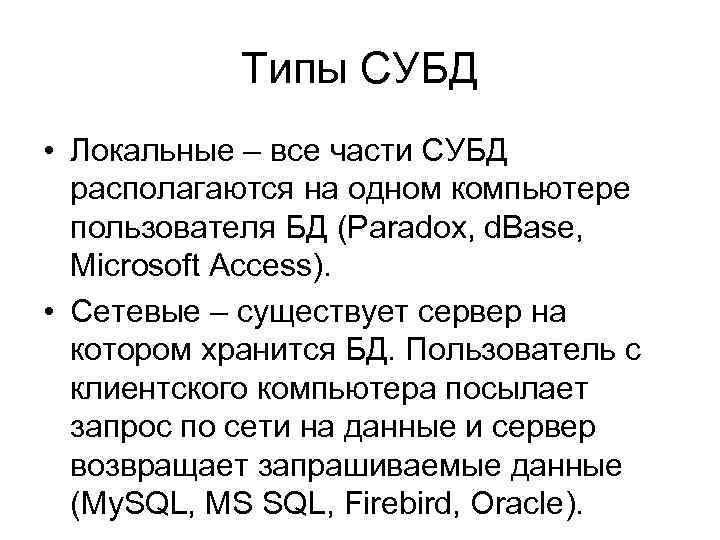 Типы СУБД • Локальные – все части СУБД располагаются на одном компьютере пользователя БД