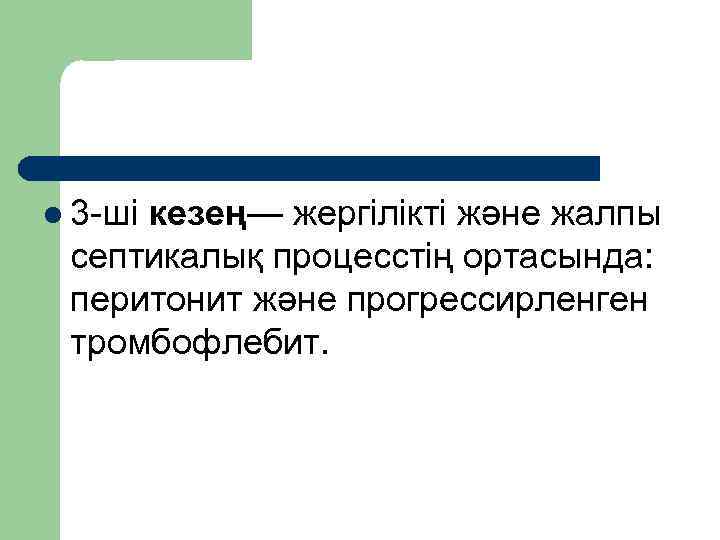 l 3 ші кезең— жергілікті және жалпы септикалық процесстің ортасында: перитонит және прогрессирленген тромбофлебит.