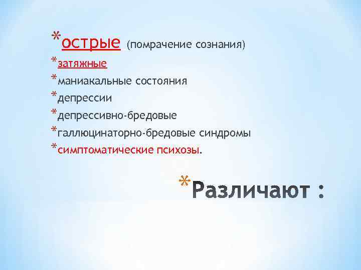 *острые (помрачение сознания) *затяжные *маниакальные состояния *депрессии *депрессивно-бредовые *галлюцинаторно-бредовые синдромы *симптоматические психозы. * 
