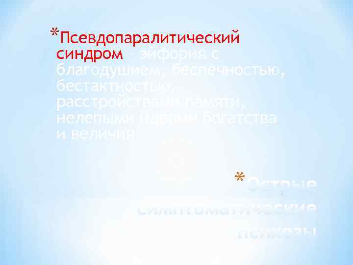 *Псевдопаралитический синдром – эйфория с благодушием, беспечностью, бестактностью, расстройствами памяти, нелепыми идеями богатства и