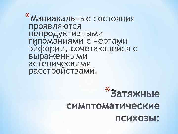 *Маниакальные состояния проявляются непродуктивными гипоманиями с чертами эйфории, сочетающейся с выраженными астеническими расстройствами. *