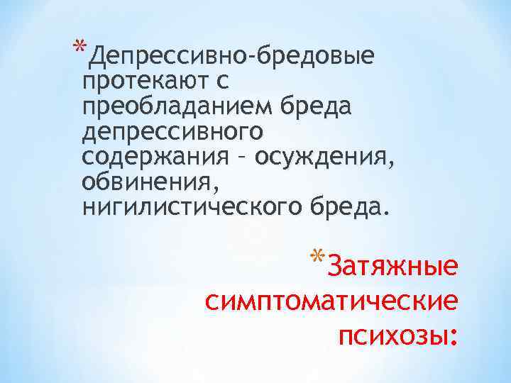 *Депрессивно-бредовые протекают с преобладанием бреда депрессивного содержания – осуждения, обвинения, нигилистического бреда. *Затяжные симптоматические