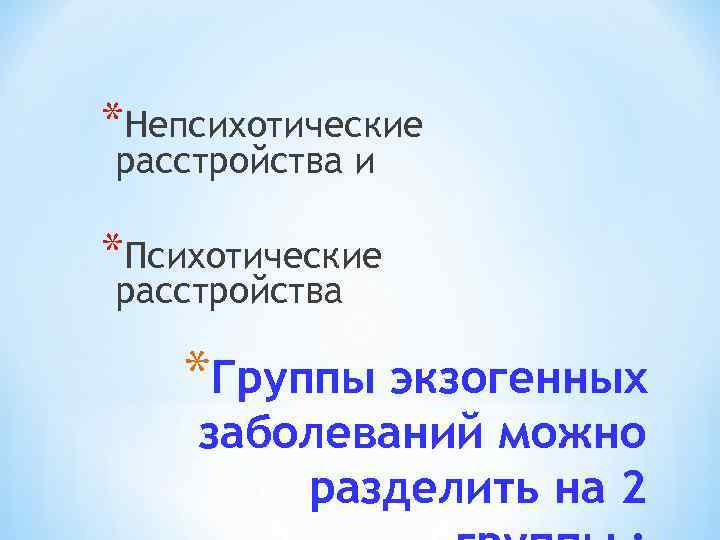 *Непсихотические расстройства и *Психотические расстройства *Группы экзогенных заболеваний можно разделить на 2 