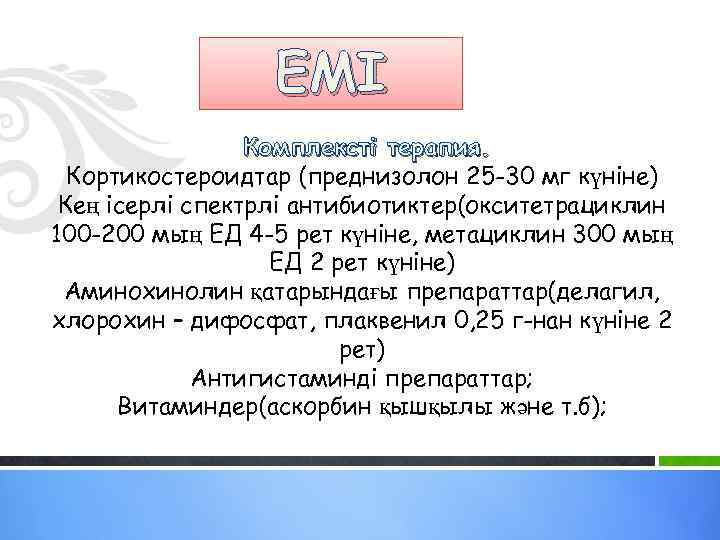 ЕМІ Комплексті терапия. Кортикостероидтар (преднизолон 25 -30 мг күніне) Кең ісерлі спектрлі антибиотиктер(окситетрациклин 100