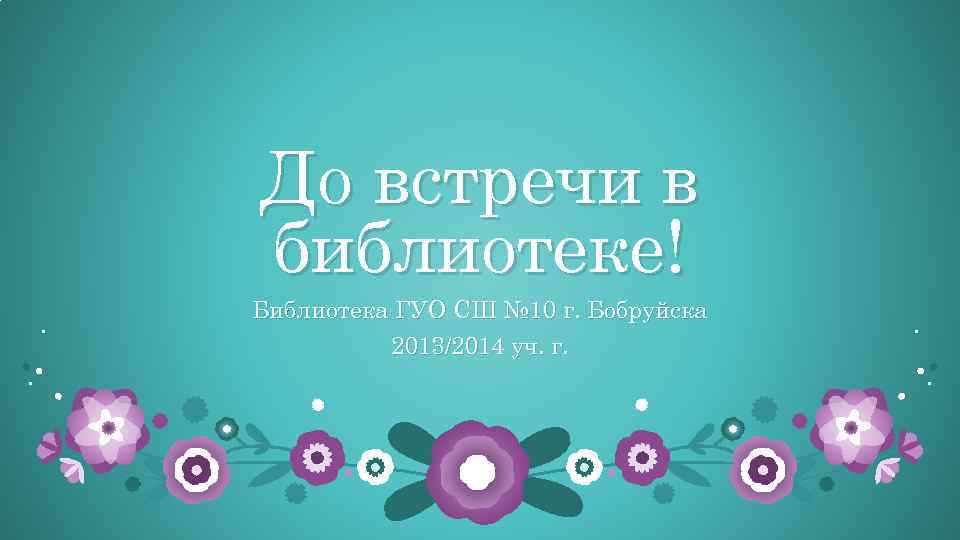 До встречи в библиотеке! Библиотека ГУО СШ № 10 г. Бобруйска 2013/2014 уч. г.