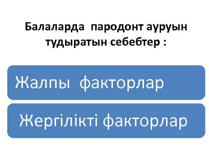 Балаларда пародонт ауруын тудыратын себебтер : Жалпы факторлар Жергілікті факторлар 