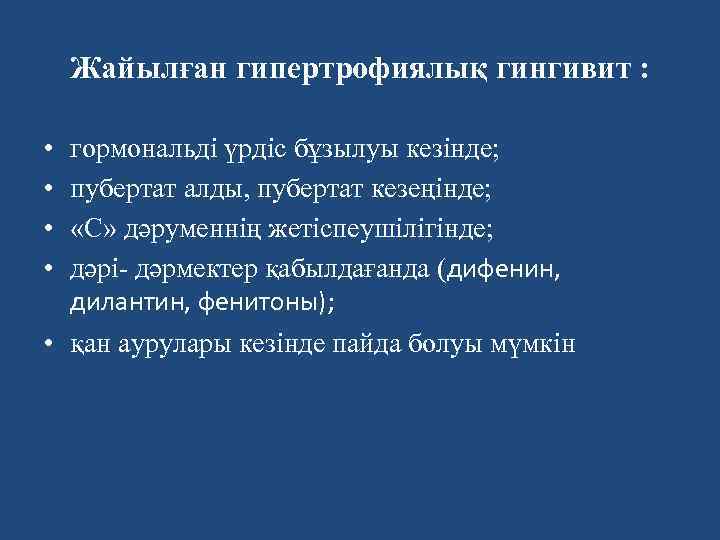 Жайылған гипертрофиялық гингивит : • • гормональді үрдіс бұзылуы кезінде; пубертат алды, пубертат кезеңінде;