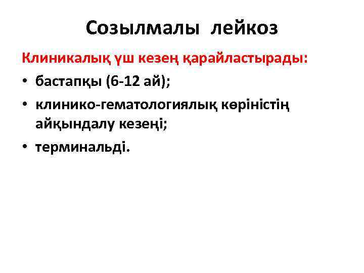 Созылмалы лейкоз Клиникалық үш кезең қарайластырады: • бастапқы (6 -12 ай); • клинико-гематологиялық көріністің