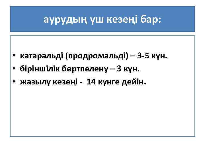 аурудың үш кезеңі бар: • катаральді (продромальді) – 3 -5 күн. • біріншілік бөртпелену