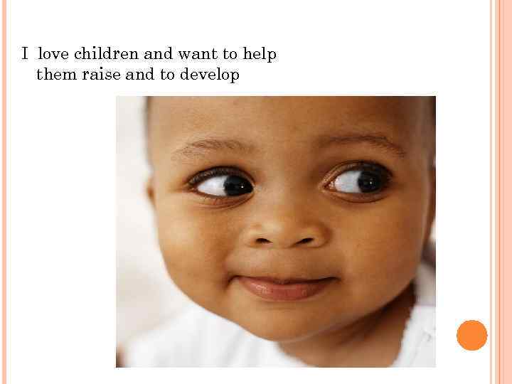 I love children and want to help them raise and to develop 