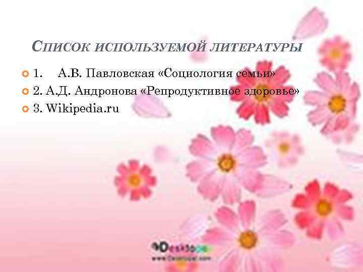 СПИСОК ИСПОЛЬЗУЕМОЙ ЛИТЕРАТУРЫ 1. А. В. Павловская «Социология семьи» 2. А. Д. Андронова «Репродуктивное
