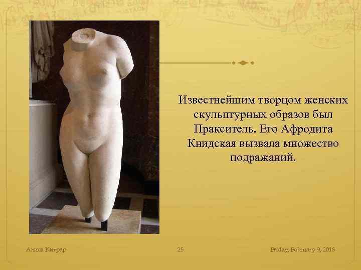 Известнейшим творцом женских скульптурных образов был Пракситель. Его Афродита Книдская вызвала множество подражаний. Алиса