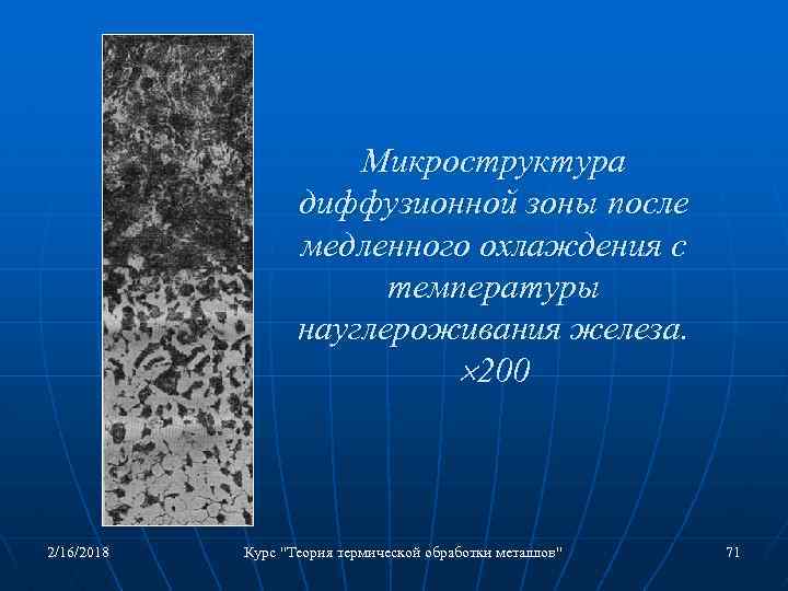 Микроструктура диффузионной зоны после медленного охлаждения с температуры науглероживания железа. 200 2/16/2018 Курс "Теория