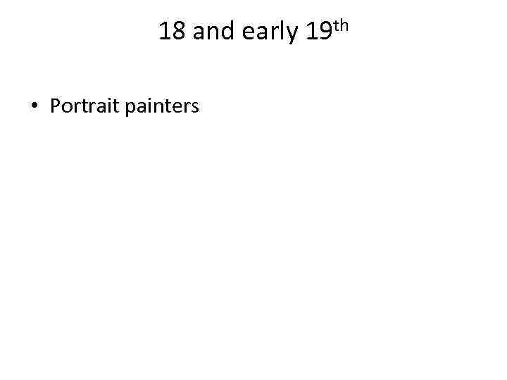 18 and early 19 th • Portrait painters 