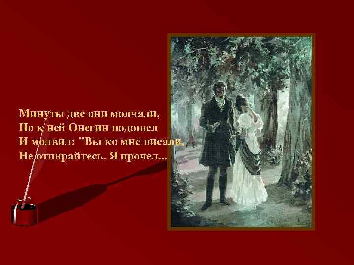 Минуты две они молчали, Но к ней Онегин подошел И молвил: "Вы ко мне