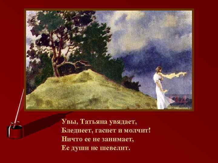 Увы, Татьяна увядает, Бледнеет, гаснет и молчит! Ничто ее не занимает, Ее души не