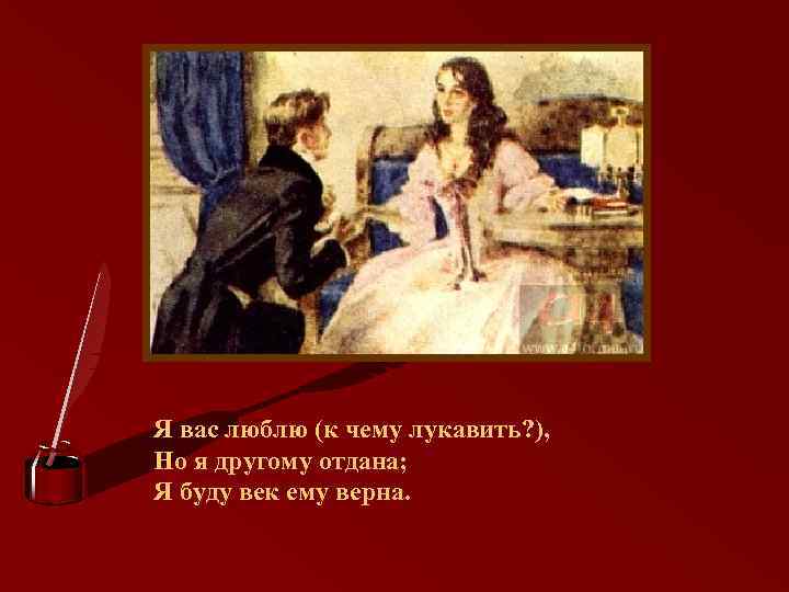 Любил татьяну ларину. Но я другому отдана и буду век ему верна. Я вас люблю к чему лукавить. Я вас люблю к чему лукавить но я другому отдана я буду век ему верна. На век другому отдана.