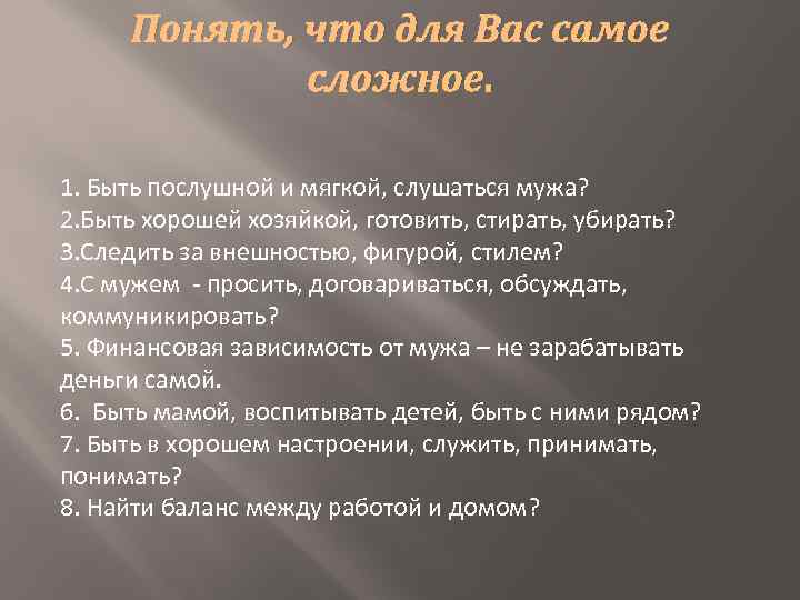 Понять, что для Вас самое сложное. 1. Быть послушной и мягкой, слушаться мужа? 2.