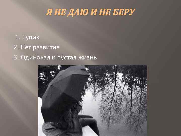 Я НЕ ДАЮ И НЕ БЕРУ 1. Тупик 2. Нет развития 3. Одинокая и