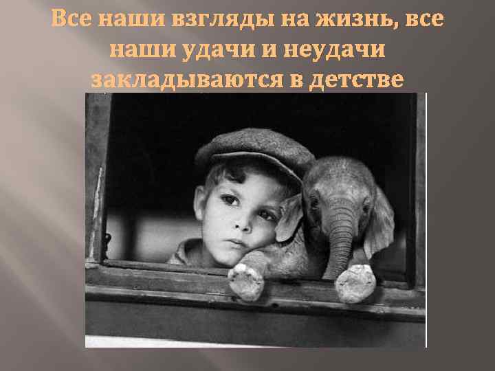 Все наши взгляды на жизнь, все наши удачи и неудачи закладываются в детстве 