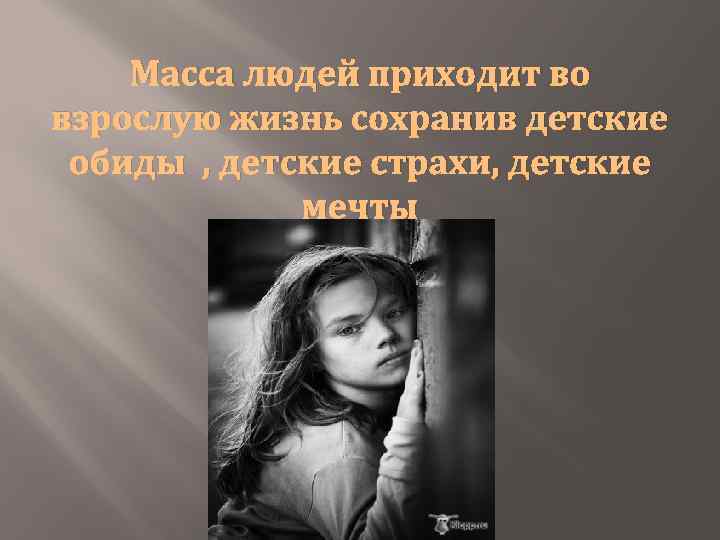 Масса людей приходит во взрослую жизнь сохранив детские обиды , детские страхи, детские мечты
