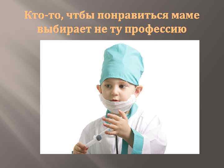 Кто-то, чтбы понравиться маме выбирает не ту профессию 