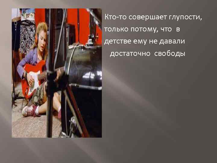  Кто-то совершает глупости, только потому, что в детстве ему не давали достаточно свободы