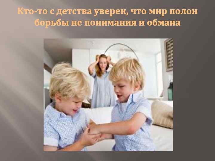 Кто-то с детства уверен, что мир полон борьбы не понимания и обмана 