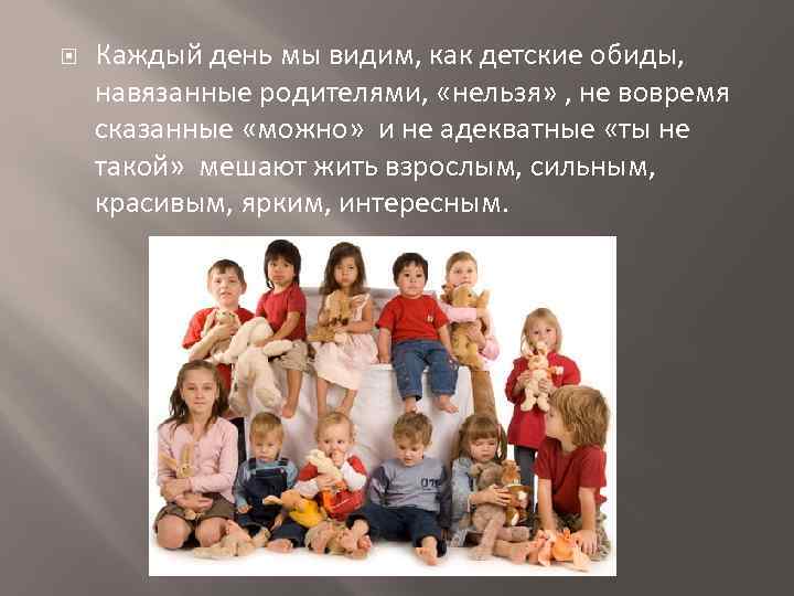  Каждый день мы видим, как детские обиды, навязанные родителями, «нельзя» , не вовремя