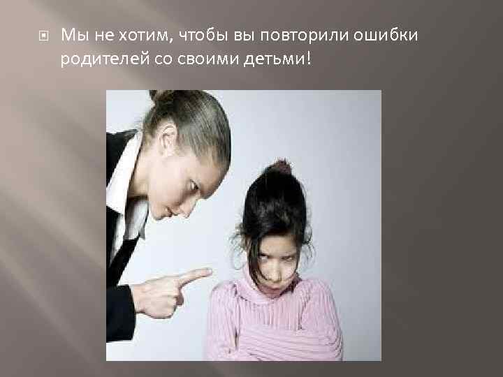  Мы не хотим, чтобы вы повторили ошибки родителей со своими детьми! 