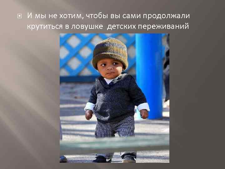  И мы не хотим, чтобы вы сами продолжали крутиться в ловушке детских переживаний
