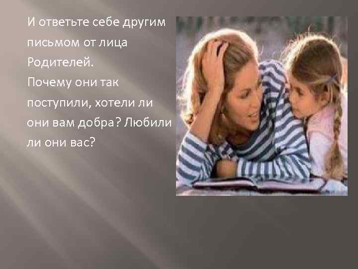 И ответьте себе другим письмом от лица Родителей. Почему они так поступили, хотели ли