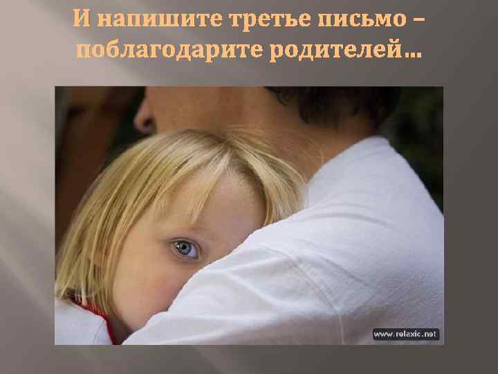 И напишите третье письмо – поблагодарите родителей… 
