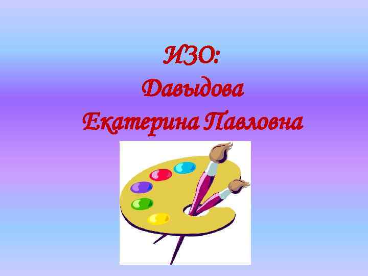 ИЗО: Давыдова Екатерина Павловна 