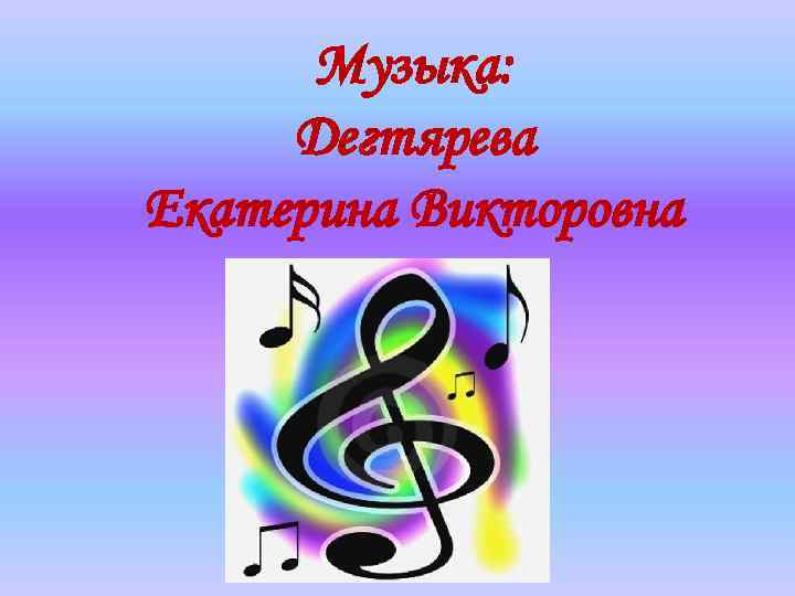 Музыка: Дегтярева Екатерина Викторовна 