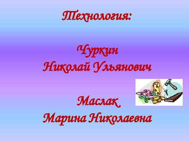 Технология: Чуркин Николай Ульянович Маслак Марина Николаевна 