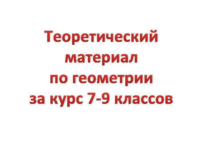 Теоретический материал по геометрии за курс 7 -9 классов 
