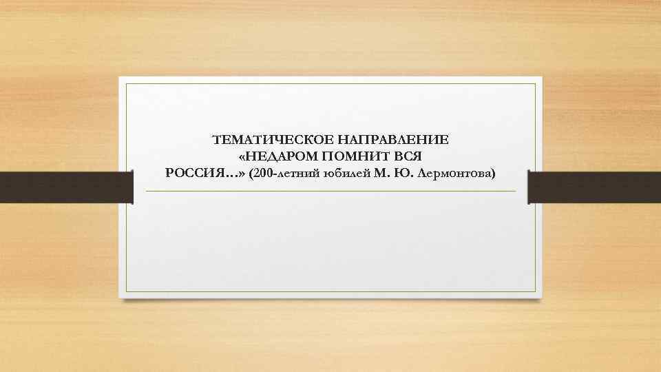 ТЕМАТИЧЕСКОЕ НАПРАВЛЕНИЕ «НЕДАРОМ ПОМНИТ ВСЯ РОССИЯ…» (200 -летний юбилей М. Ю. Лермонтова) 