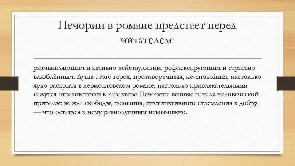 Печорин в романе предстает перед читателем: размышляющим и активно действующим, рефлексирующим и страстно влюблённым.